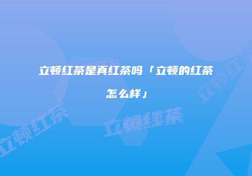 立顿红茶是真红茶吗「立顿的红茶怎么样」