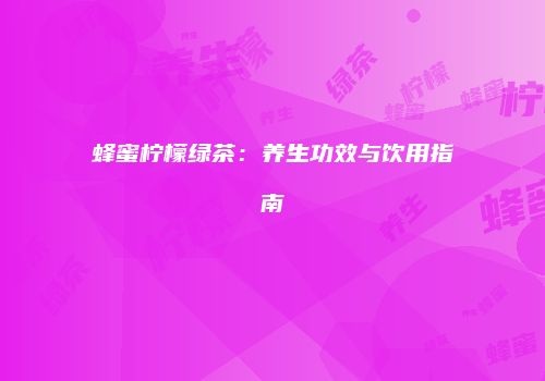 蜂蜜柠檬绿茶：养生功效与饮用指南