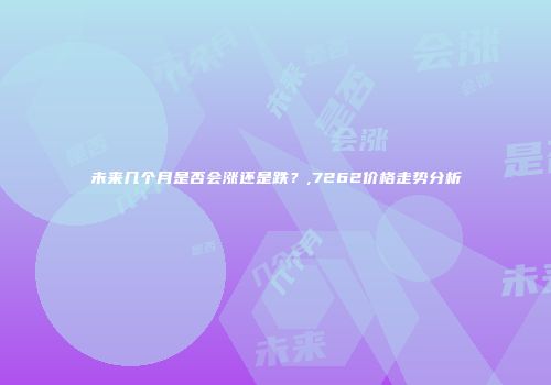 未来几个月是否会涨还是跌？,7262价格走势分析