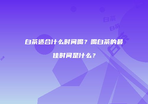 白茶适合什么时间喝？喝白茶的最佳时间是什么？