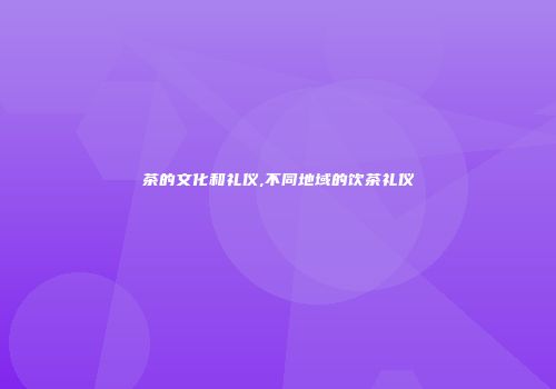 茶的文化和礼仪,不同地域的饮茶礼仪