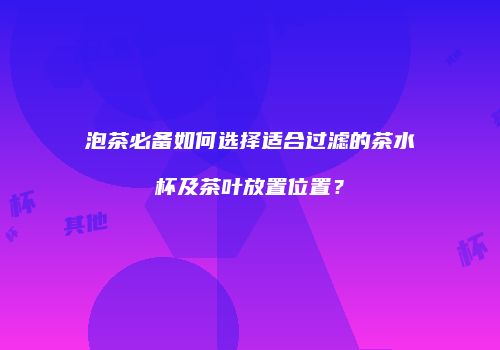 泡茶必备如何选择适合过滤的茶水杯及茶叶放置位置？