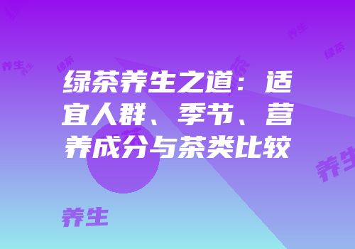 绿茶养生之道：适宜人群、季节、营养成分与茶类比较