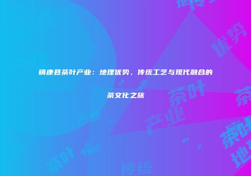 镇康县茶叶产业：地理优势、传统工艺与现代融合的茶文化之旅
