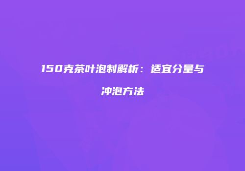 150克茶叶泡制解析：适宜分量与冲泡方法
