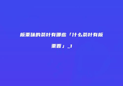 板栗味的茶叶有哪些「什么茶叶有板栗香」_1