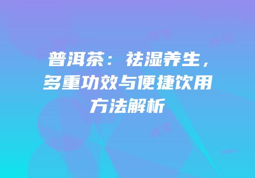 普洱茶：祛湿养生，多重功效与便捷饮用方法解析