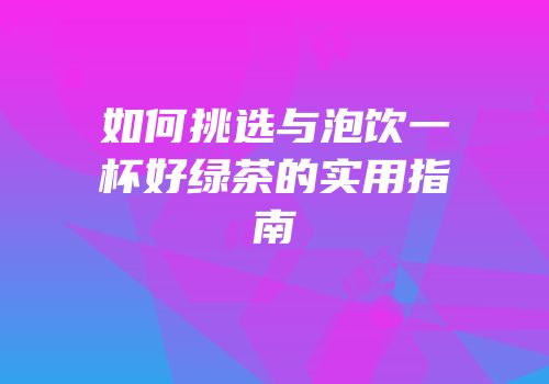 如何挑选与泡饮一杯好绿茶的实用指南