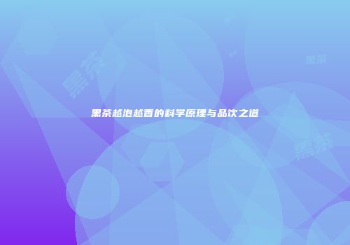 黑茶越泡越香的科学原理与品饮之道