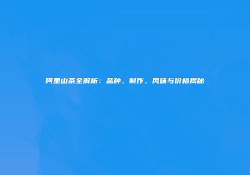 阿里山茶全解析：品种、制作、风味与价格揭秘