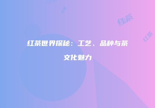 红茶世界探秘：工艺、品种与茶文化魅力