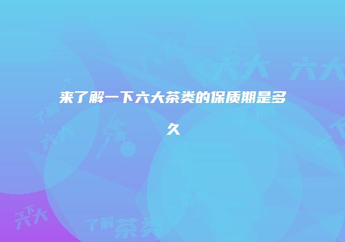 来了解一下六大茶类的保质期是多久