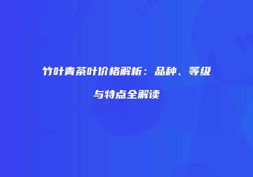 竹叶青茶叶价格解析：品种、等级与特点全解读