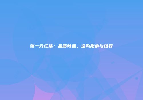 张一元红茶：品质特色、选购指南与推荐