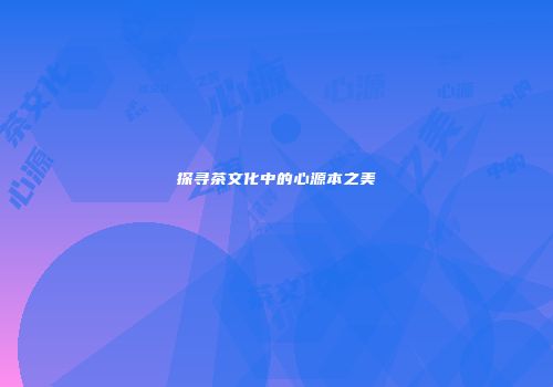 探寻茶文化中的心源本之美