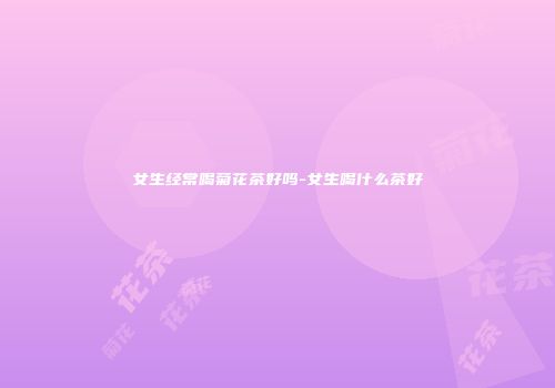 女生经常喝菊花茶好吗-女生喝什么茶好