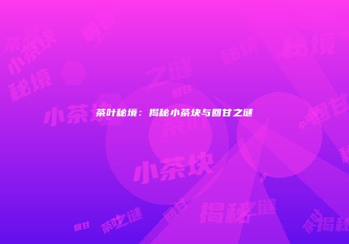 茶叶秘境：揭秘小茶块与回甘之谜