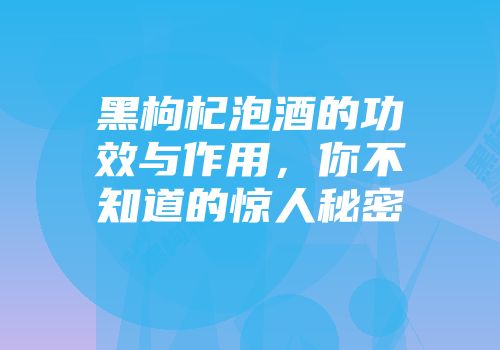 黑枸杞泡酒的功效与作用，你不知道的惊人秘密