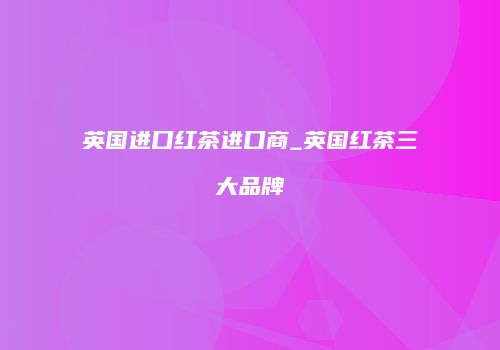 英国进口红茶进口商_英国红茶三大品牌