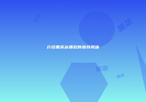 介绍黑茶冰碛岩的独特风味