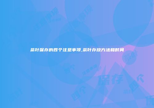 茶叶保存的四个注意事项,茶叶存放方法和时间