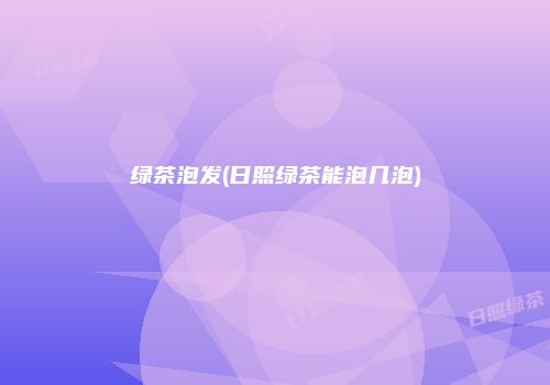 绿茶泡发(日照绿茶能泡几泡)