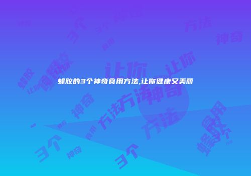 蜂胶的3个神奇食用方法,让你健康又美丽