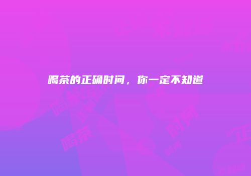 喝茶的正确时间，你一定不知道