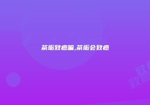 茶垢致癌嘛,茶垢会致癌