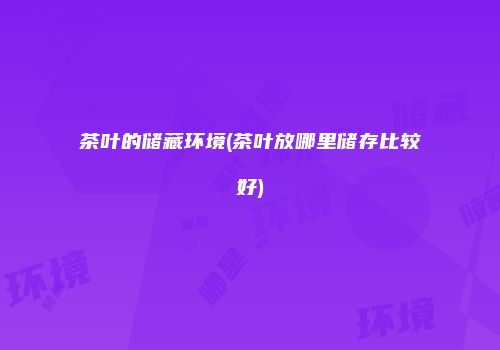 茶叶的储藏环境(茶叶放哪里储存比较好)