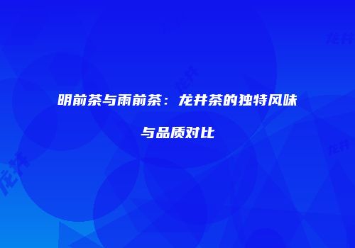 明前茶与雨前茶：龙井茶的独特风味与品质对比