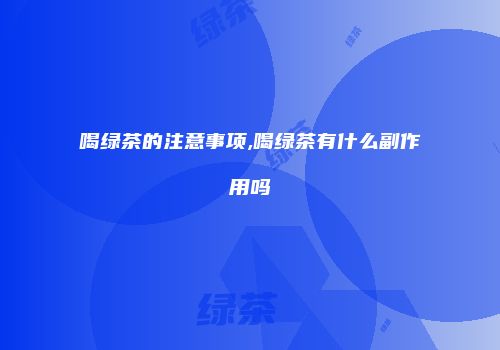 喝绿茶的注意事项,喝绿茶有什么副作用吗