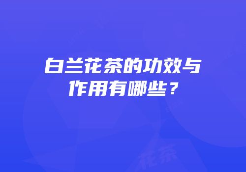 白兰花茶的功效与作用有哪些？