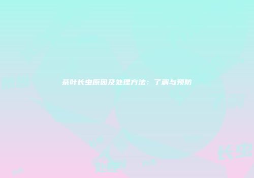 茶叶长虫原因及处理方法：了解与预防