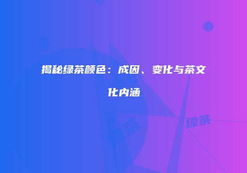 揭秘绿茶颜色：成因、变化与茶文化内涵