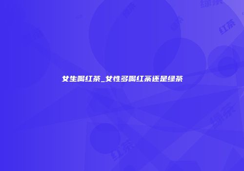 女生喝红茶_女性多喝红荼还是绿茶