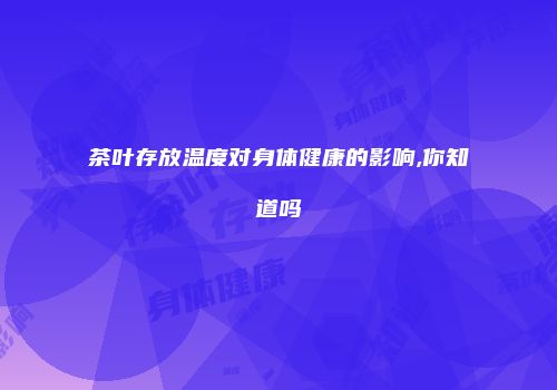 茶叶存放温度对身体健康的影响,你知道吗