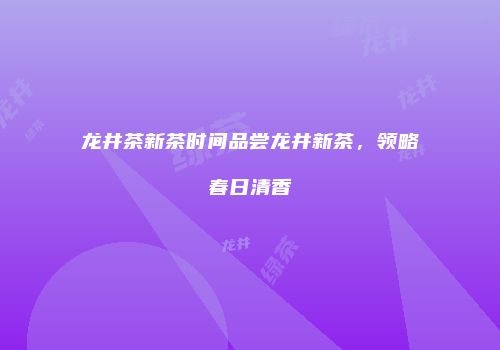 龙井茶新茶时间品尝龙井新茶，领略春日清香