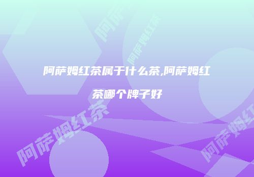 阿萨姆红茶属于什么茶,阿萨姆红茶哪个牌子好