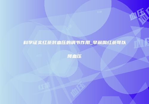 科学证实红茶对血压的调节作用_早晨喝红茶可以降血压
