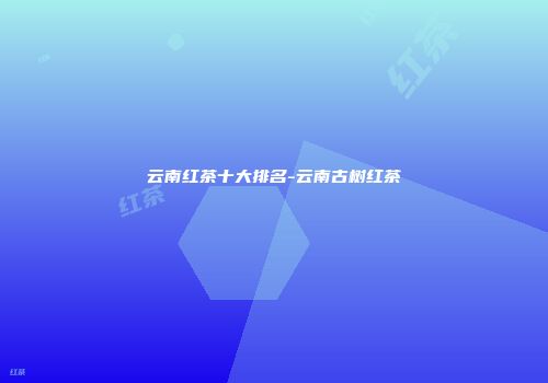 云南红茶十大排名-云南古树红茶