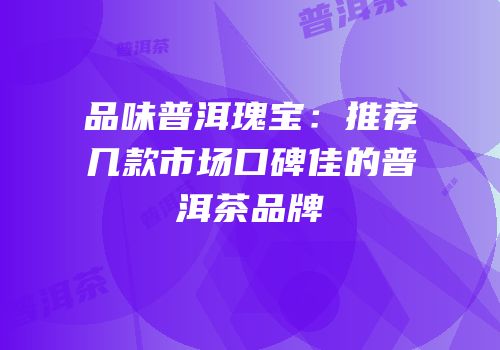 品味普洱瑰宝：推荐几款市场口碑佳的普洱茶品牌