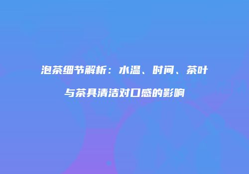 泡茶细节解析：水温、时间、茶叶与茶具清洁对口感的影响