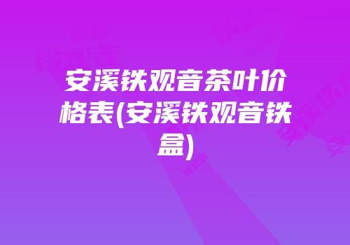 安溪铁观音茶叶价格表(安溪铁观音铁盒)