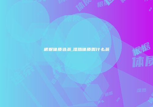 根据体质选茶,湿热体质喝什么茶