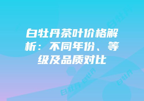 白牡丹茶叶价格解析：不同年份、等级及品质对比