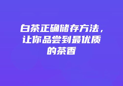 白茶正确储存方法，让你品尝到最优质的茶香