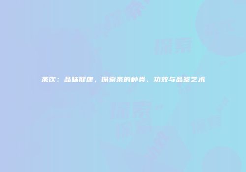茶饮：品味健康，探索茶的种类、功效与品鉴艺术