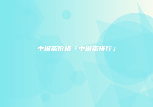 中国茶价格「中国茶排行」