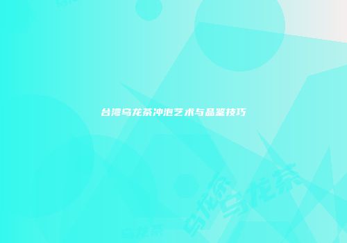 台湾乌龙茶冲泡艺术与品鉴技巧